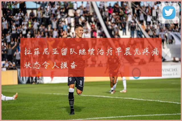 拉菲尼亚留队继续治疗早晨无疼痛状态令人振奋