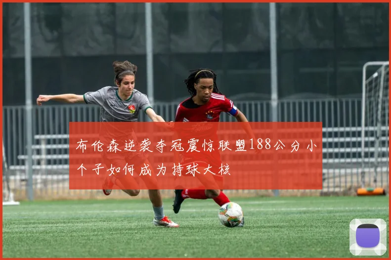 布伦森逆袭夺冠震惊联盟188公分小个子如何成为持球大核