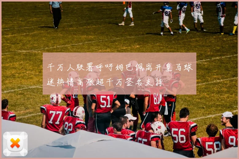 千万人联署呼吁姆巴佩离开皇马球迷热情高涨超千万签名支持