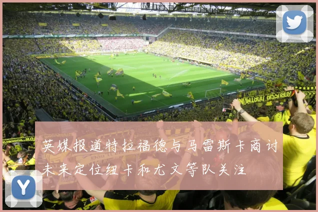 英媒报道特拉福德与马雷斯卡商讨未来定位纽卡和尤文等队关注