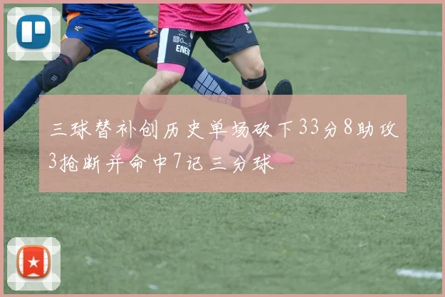 三球替补创历史单场砍下33分8助攻3抢断并命中7记三分球