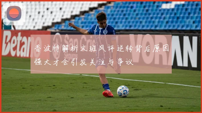香波特解析文班风评逆转背后原因强大才会引发关注与争议