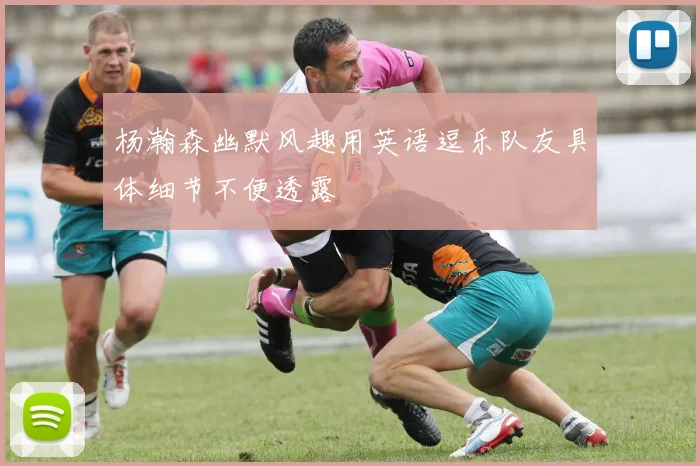 杨瀚森幽默风趣用英语逗乐队友具体细节不便透露