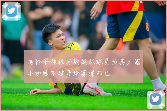 老佛爷称银河战舰级球员为奥利塞小蜘蛛不过是烟雾弹而已