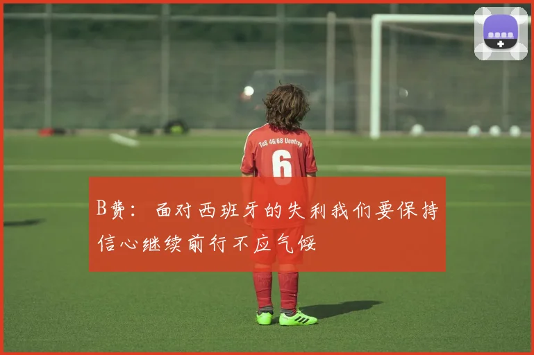 B费：面对西班牙的失利我们要保持信心继续前行不应气馁