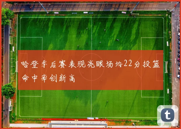 哈登季后赛表现亮眼场均22分投篮命中率创新高