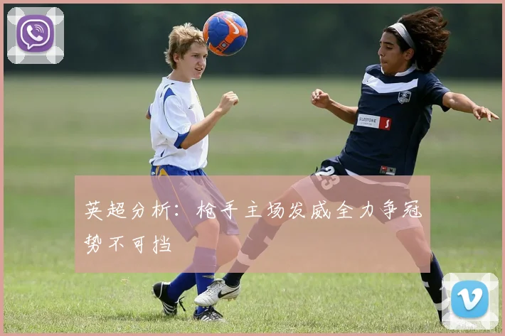 英超分析：枪手主场发威全力争冠势不可挡