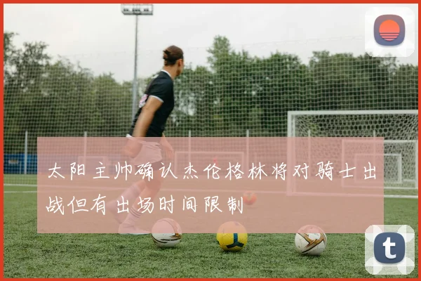 太阳主帅确认杰伦格林将对骑士出战但有出场时间限制