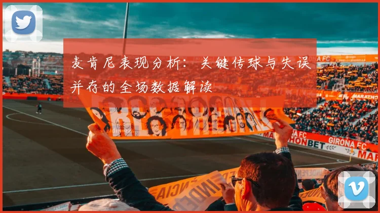 麦肯尼表现分析：关键传球与失误并存的全场数据解读