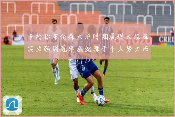 卡约称布伦森大学时期展现大场面实力强调冠军成就源于个人努力而非抱团