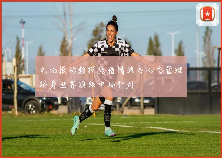 电讯报称赖斯凭借情绪与心态管理跻身世界顶级中场行列