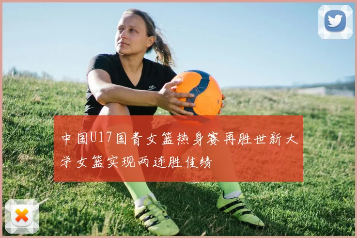 中国U17国青女篮热身赛再胜世新大学女篮实现两连胜佳绩