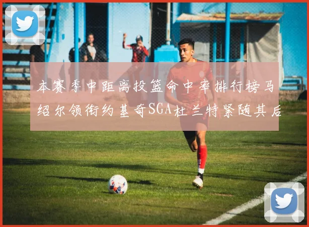 本赛季中距离投篮命中率排行榜马绍尔领衔约基奇SGA杜兰特紧随其后