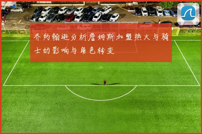 乔约翰逊分析詹姆斯加盟热火与骑士的影响与角色转变