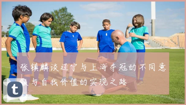 张镇麟谈辽宁与上海夺冠的不同意义与自我价值的实现之路