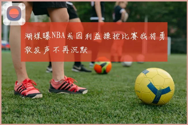 湖媒曝NBA或因利益操控比赛我将勇敢发声不再沉默