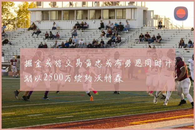 掘金或将交易黄忠或布劳恩同时计划以2500万续约沃特森