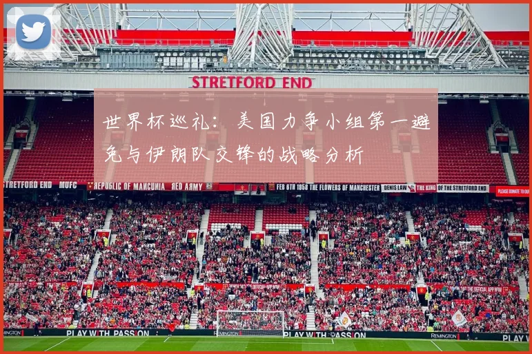 世界杯巡礼：美国力争小组第一避免与伊朗队交锋的战略分析