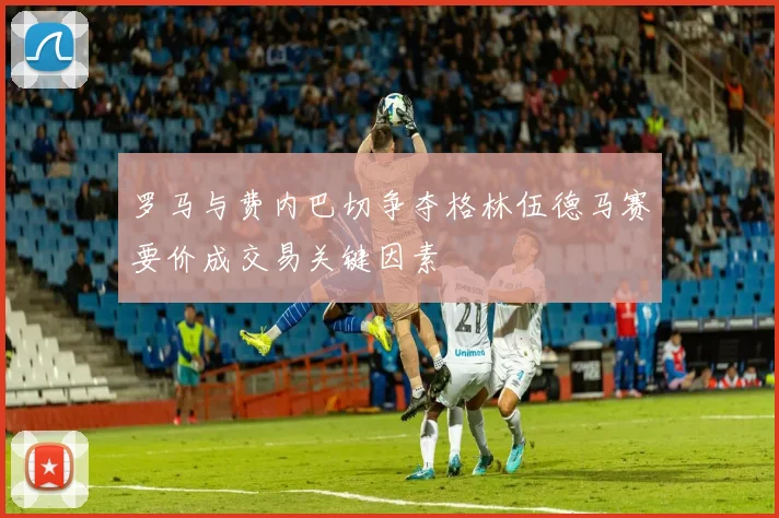 罗马与费内巴切争夺格林伍德马赛要价成交易关键因素