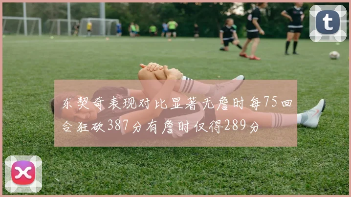 东契奇表现对比显著无詹时每75回合狂砍387分有詹时仅得289分