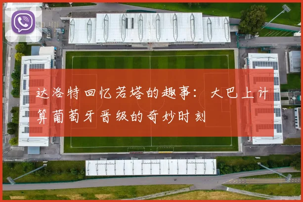 达洛特回忆若塔的趣事：大巴上计算葡萄牙晋级的奇妙时刻